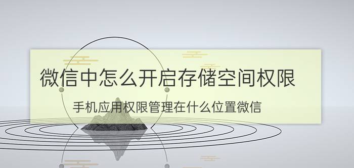 微信中怎么开启存储空间权限 手机应用权限管理在什么位置微信？